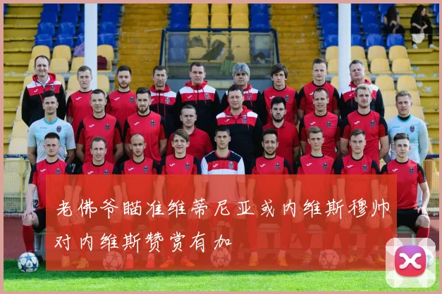 老佛爷瞄准维蒂尼亚或内维斯穆帅对内维斯赞赏有加