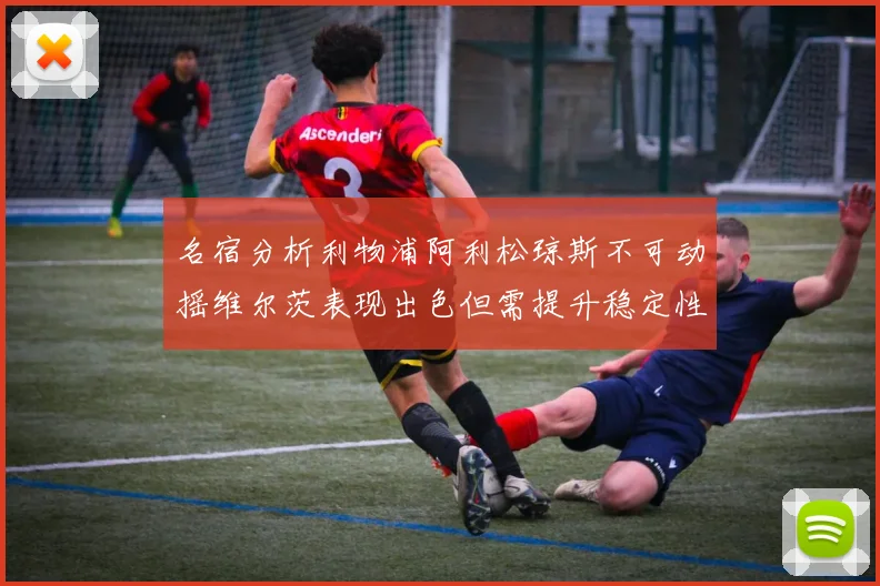 名宿分析利物浦阿利松琼斯不可动摇维尔茨表现出色但需提升稳定性