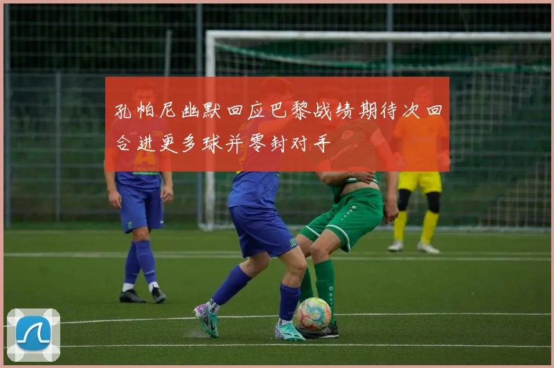 孔帕尼幽默回应巴黎战绩期待次回合进更多球并零封对手