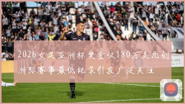 2026女足亚洲杯奖金仅180万美元创洲际赛事最低纪录引发广泛关注