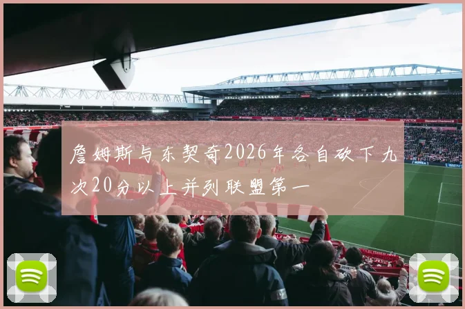 詹姆斯与东契奇2026年各自砍下九次20分以上并列联盟第一