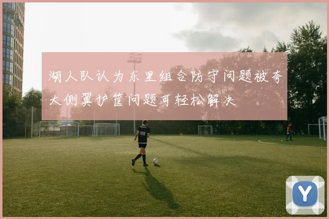 湖人队认为东里组合防守问题被夸大侧翼护筐问题可轻松解决