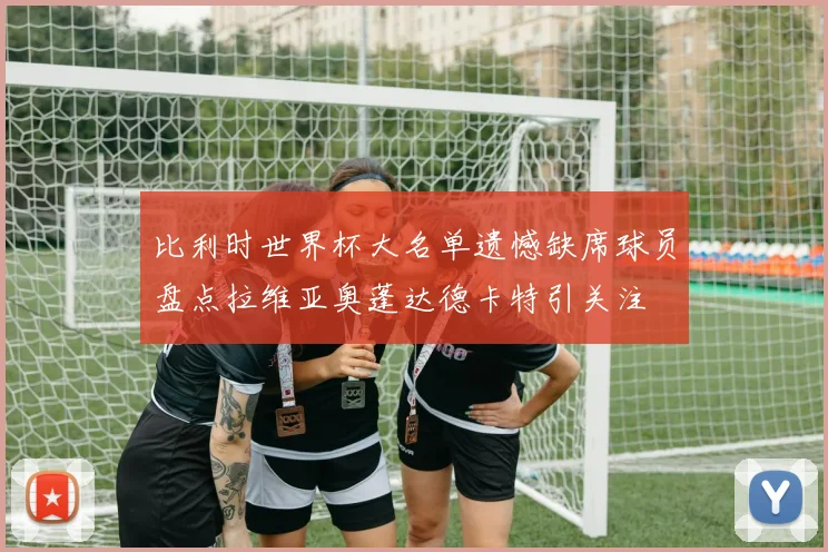 比利时世界杯大名单遗憾缺席球员盘点拉维亚奥蓬达德卡特引关注