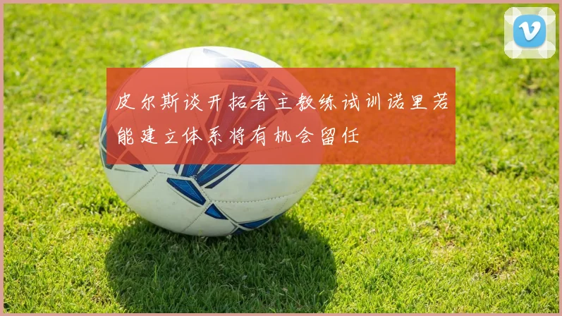 皮尔斯谈开拓者主教练试训诺里若能建立体系将有机会留任