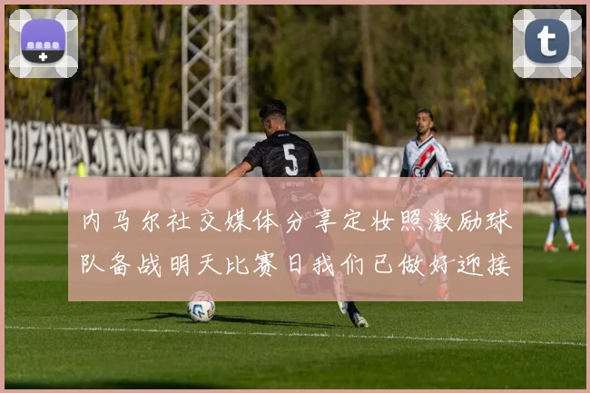 内马尔社交媒体分享定妆照激励球队备战明天比赛日我们已做好迎接挑战的准备