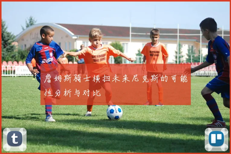 詹姆斯骑士横扫未来尼克斯的可能性分析与对比