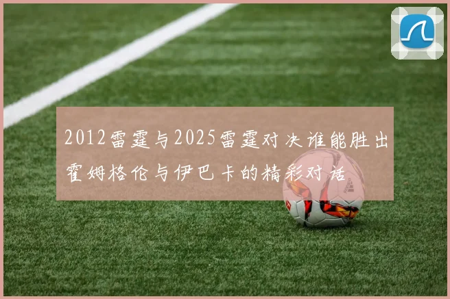 2012雷霆与2025雷霆对决谁能胜出霍姆格伦与伊巴卡的精彩对话