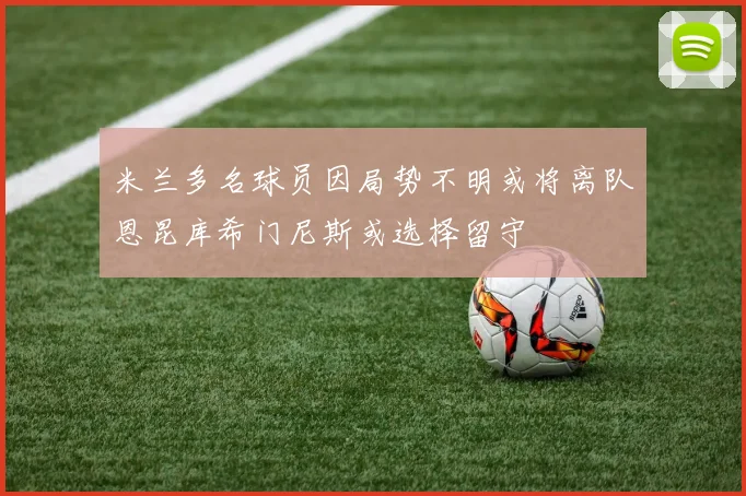 米兰多名球员因局势不明或将离队恩昆库希门尼斯或选择留守