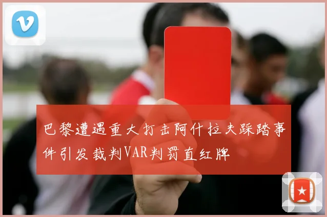 巴黎遭遇重大打击阿什拉夫踩踏事件引发裁判VAR判罚直红牌