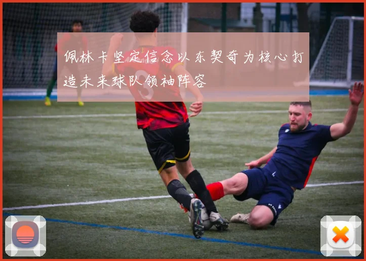 佩林卡坚定信念以东契奇为核心打造未来球队领袖阵容