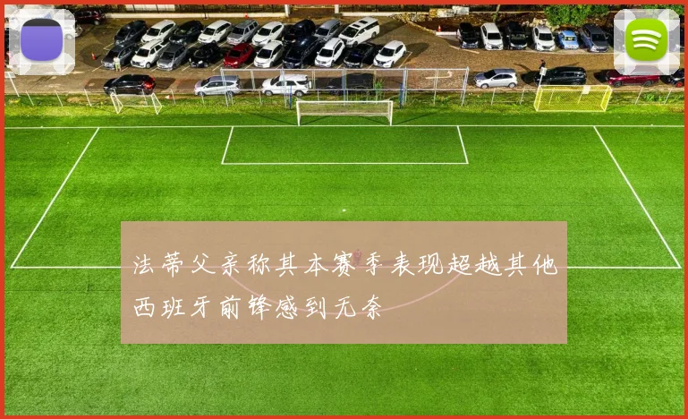 法蒂父亲称其本赛季表现超越其他西班牙前锋感到无奈