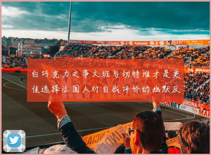 白巧克力之争文班与切特谁才是更佳选择法国人对自我评价的幽默反思