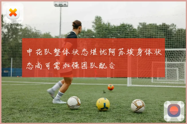 申花队整体状态堪忧阿苏埃身体状态尚可需加强团队配合