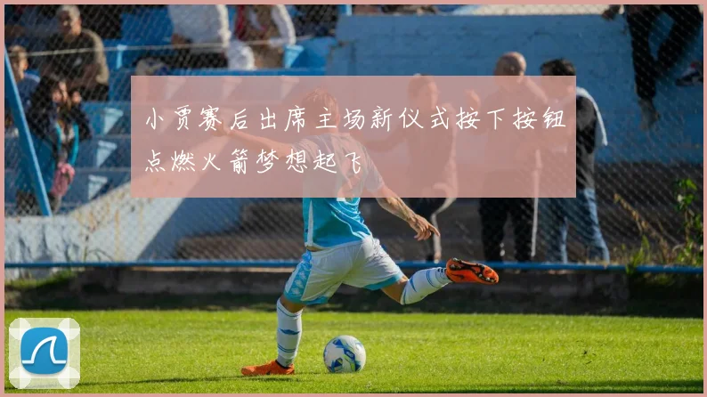 小贾赛后出席主场新仪式按下按钮点燃火箭梦想起飞